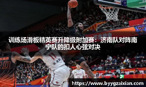 训练场滑板精英赛升降级附加赛：济南队对阵南宁队的扣人心弦对决