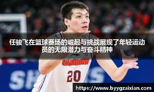 任骏飞在篮球赛场的崛起与挑战展现了年轻运动员的无限潜力与奋斗精神