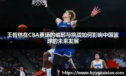 王哲林在CBA赛场的崛起与挑战如何影响中国篮球的未来发展