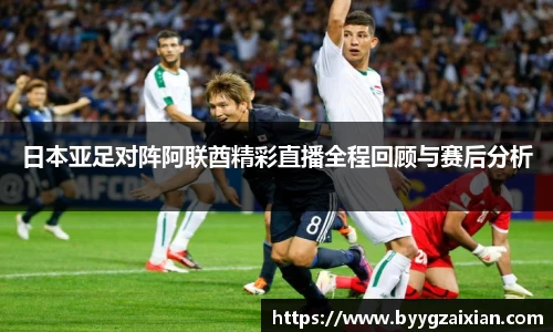 日本亚足对阵阿联酋精彩直播全程回顾与赛后分析