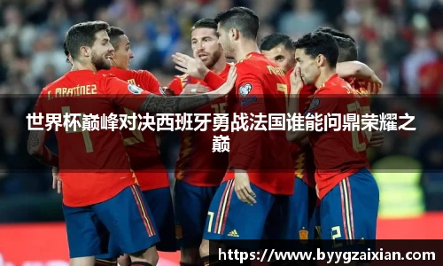 世界杯巅峰对决西班牙勇战法国谁能问鼎荣耀之巅