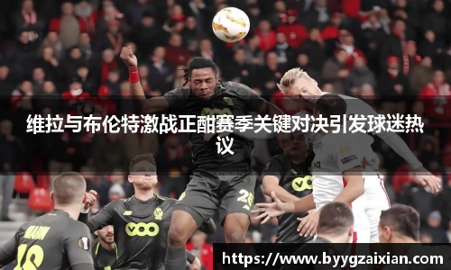维拉与布伦特激战正酣赛季关键对决引发球迷热议